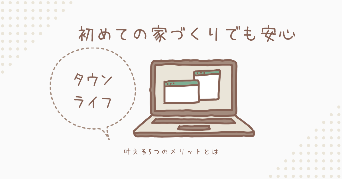 初めての家づくりでも安心！タウンライフが叶える5つのメリットとは